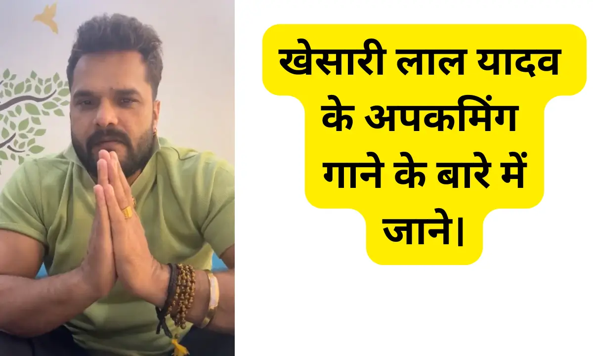 Khesari Lal खेसारी लाल यादव के अपकमिंग गाने के बारे में,जाने।
